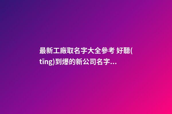 最新工廠取名字大全參考 好聽(tīng)到爆的新公司名字大全,起名之家-第1張-公司起名-玄機(jī)派